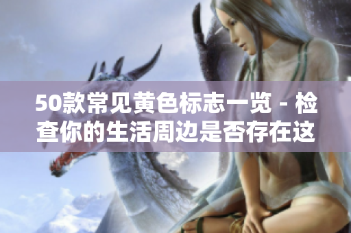 50款常见黄色标志一览 - 检查你的生活周边是否存在这些标志