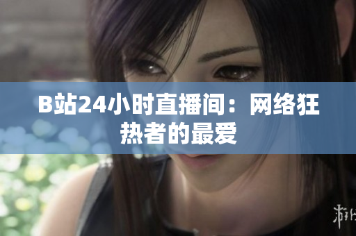 B站24小时直播间：网络狂热者的最爱
