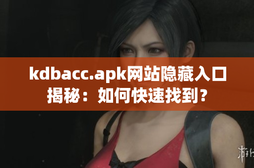 kdbacc.apk网站隐藏入口揭秘：如何快速找到？