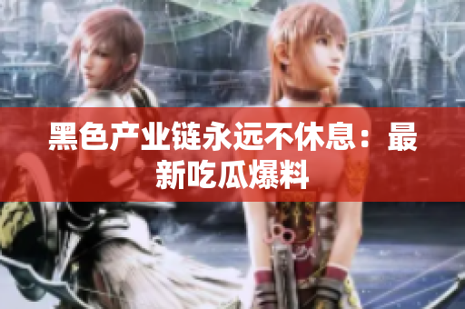 黑色产业链永远不休息：最新吃瓜爆料