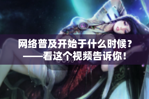 网络普及开始于什么时候？——看这个视频告诉你！