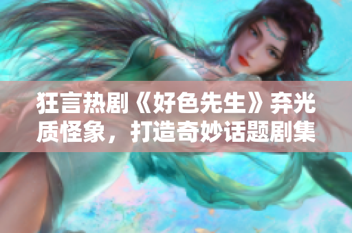 狂言热剧《好色先生》弃光质怪象，打造奇妙话题剧集