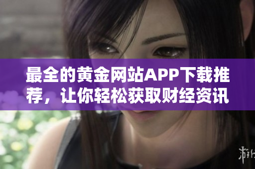最全的黄金网站APP下载推荐，让你轻松获取财经资讯