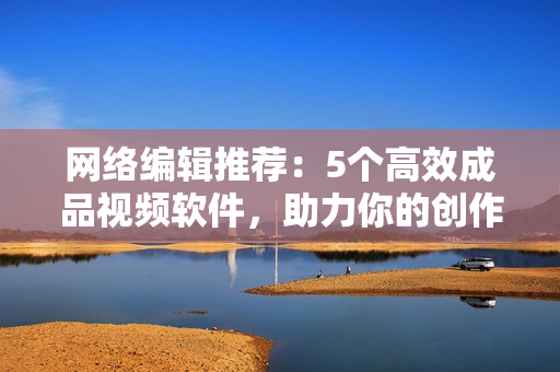 网络编辑推荐：5个高效成品视频软件，助力你的创作！
