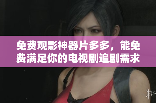 免费观影神器片多多，能免费满足你的电视剧追剧需求吗？