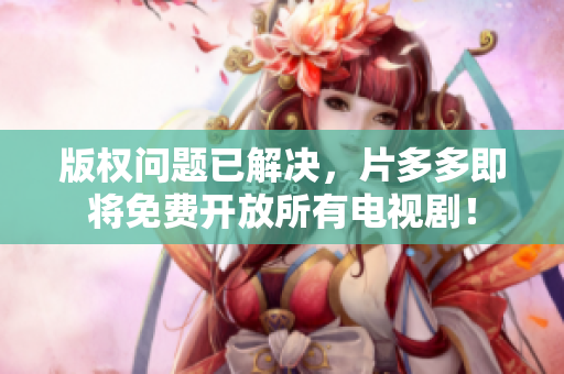 版权问题已解决，片多多即将免费开放所有电视剧！