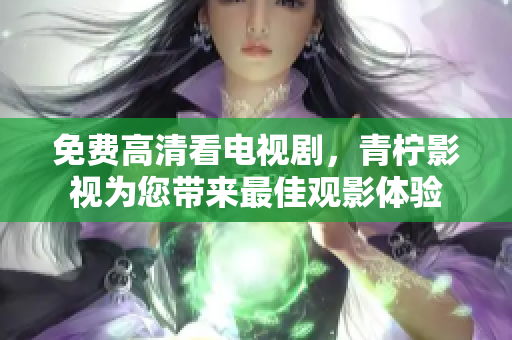 免费高清看电视剧，青柠影视为您带来最佳观影体验