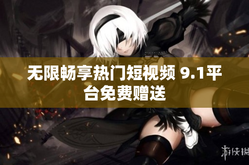 无限畅享热门短视频 9.1平台免费赠送