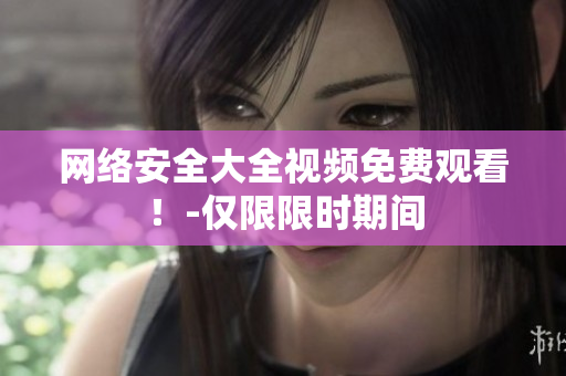 网络安全大全视频免费观看！-仅限限时期间
