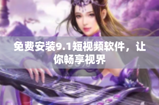 免费安装9.1短视频软件，让你畅享视界