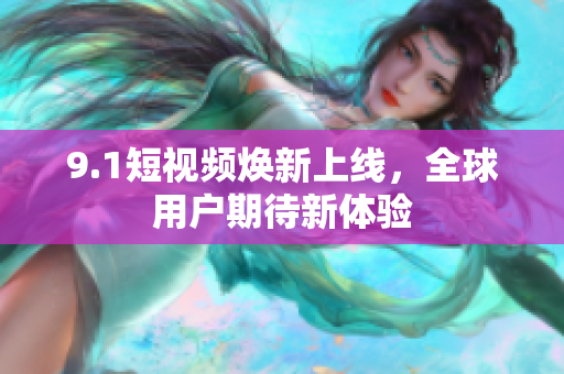 9.1短视频焕新上线，全球用户期待新体验