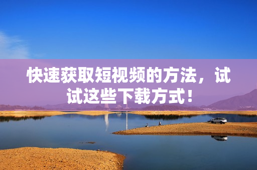 快速获取短视频的方法，试试这些下载方式！