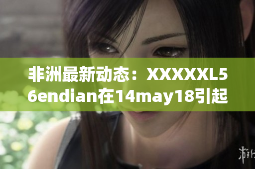 非洲最新动态：XXXXXL56endian在14may18引起瞩目