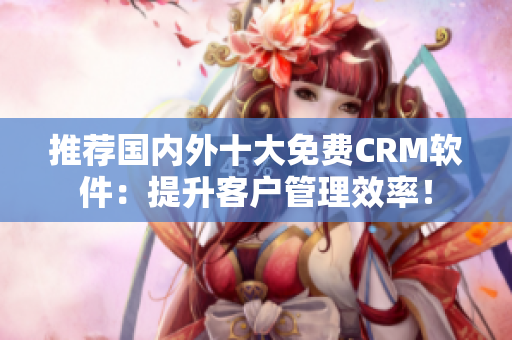 推荐国内外十大免费CRM软件：提升客户管理效率！