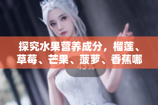 探究水果营养成分，榴莲、草莓、芒果、菠萝、香蕉哪个更健康？