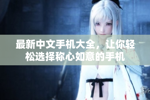 最新中文手机大全，让你轻松选择称心如意的手机