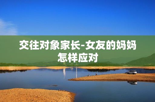 交往对象家长-女友的妈妈怎样应对
