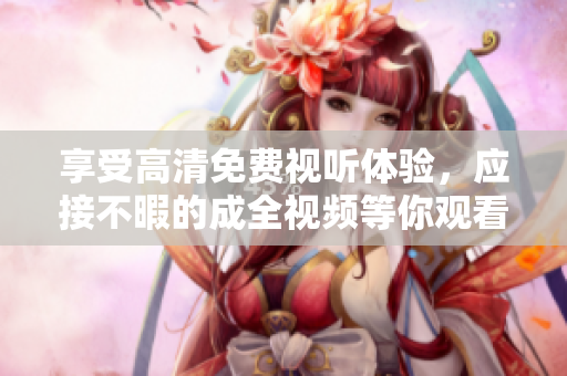 享受高清免费视听体验，应接不暇的成全视频等你观看