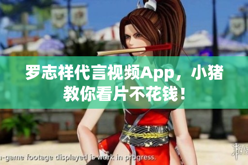 罗志祥代言视频App，小猪教你看片不花钱！