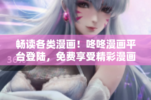 畅读各类漫画！咚咚漫画平台登陆，免费享受精彩漫画