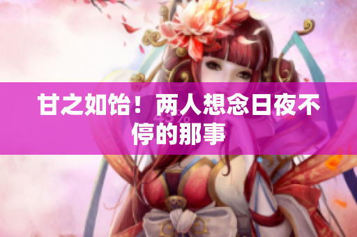 甘之如饴！两人想念日夜不停的那事