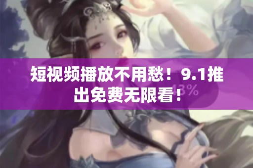 短视频播放不用愁！9.1推出免费无限看！