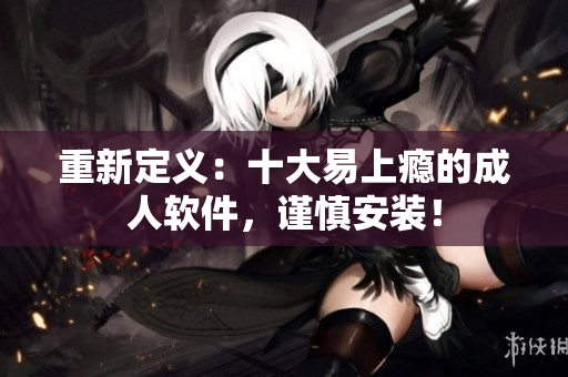 重新定义：十大易上瘾的成人软件，谨慎安装！