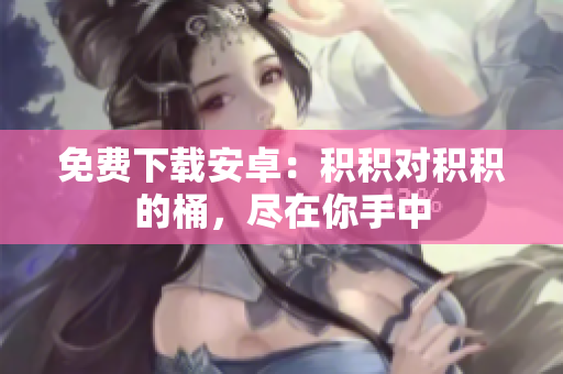 免费下载安卓：积积对积积的桶，尽在你手中