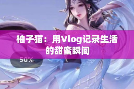 柚子猫：用Vlog记录生活的甜蜜瞬间