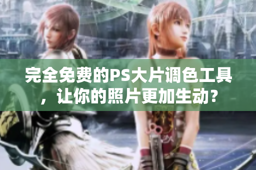 完全免费的PS大片调色工具，让你的照片更加生动？