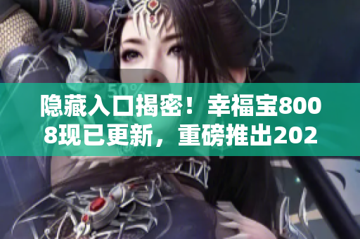 隐藏入口揭密！幸福宝8008现已更新，重磅推出2023版本