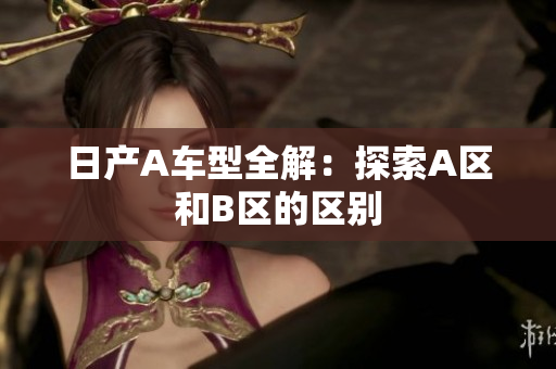 日产A车型全解：探索A区和B区的区别