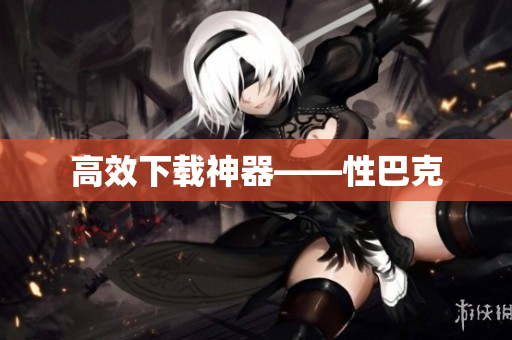 高效下载神器——性巴克