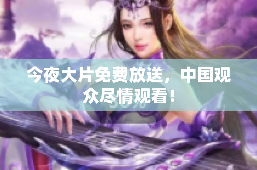 今夜大片免费放送，中国观众尽情观看！