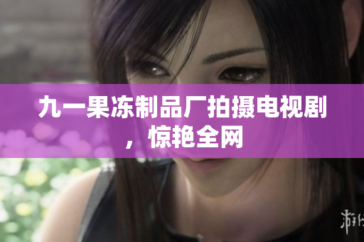 九一果冻制品厂拍摄电视剧，惊艳全网