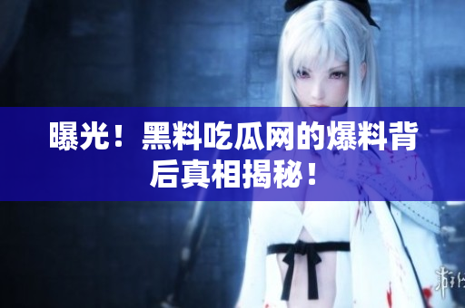 曝光！黑料吃瓜网的爆料背后真相揭秘！