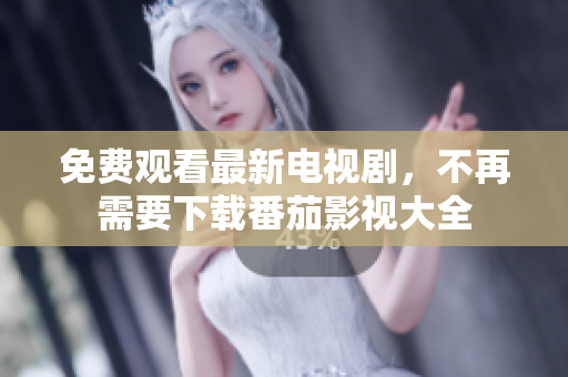 免费观看最新电视剧，不再需要下载番茄影视大全