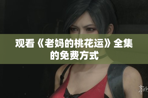 观看《老妈的桃花运》全集的免费方式