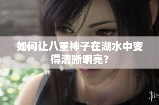 如何让八重神子在湖水中变得清晰明亮？