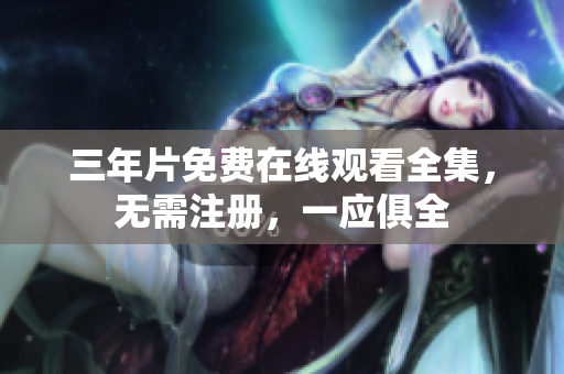 三年片免费在线观看全集，无需注册，一应俱全
