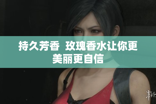 持久芳香  玫瑰香水让你更美丽更自信