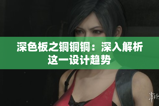 深色板之铜铜铜：深入解析这一设计趋势