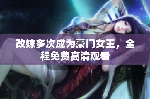 改嫁多次成为豪门女王，全程免费高清观看