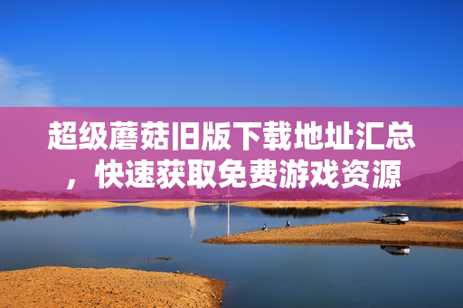 超级蘑菇旧版下载地址汇总，快速获取免费游戏资源
