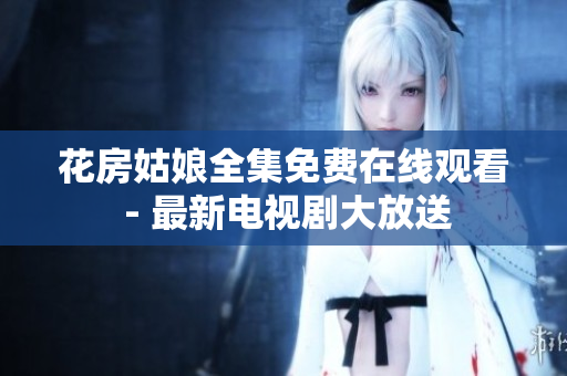 花房姑娘全集免费在线观看 - 最新电视剧大放送