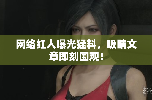 网络红人曝光猛料，吸睛文章即刻围观！