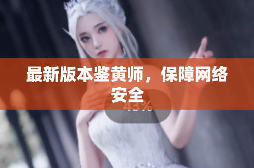 最新版本鉴黄师，保障网络安全