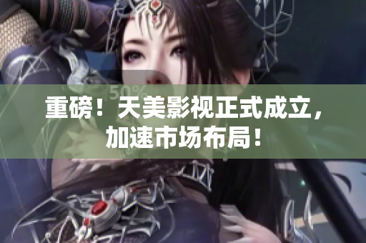 重磅！天美影视正式成立，加速市场布局！