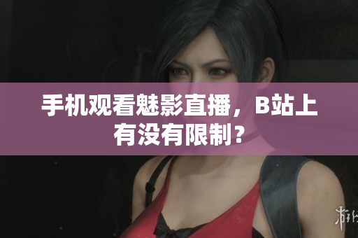 手机观看魅影直播，B站上有没有限制？