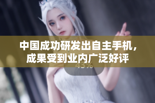 中国成功研发出自主手机，成果受到业内广泛好评